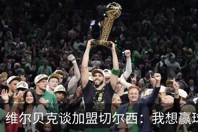 维尔贝克谈加盟切尔西：我想赢球，想进步；我的经验能帮年轻球员